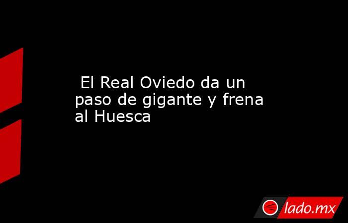                                                                          El Real Oviedo da un paso de gigante y frena al Huesca                                                                     . Noticias en tiempo real