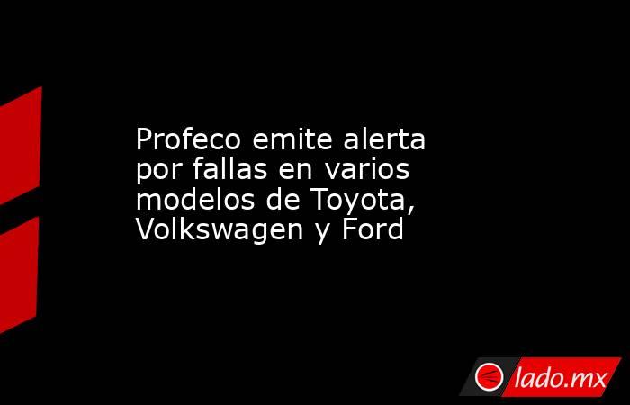 Profeco emite alerta por fallas en varios modelos de Toyota, Volkswagen y Ford. Noticias en tiempo real