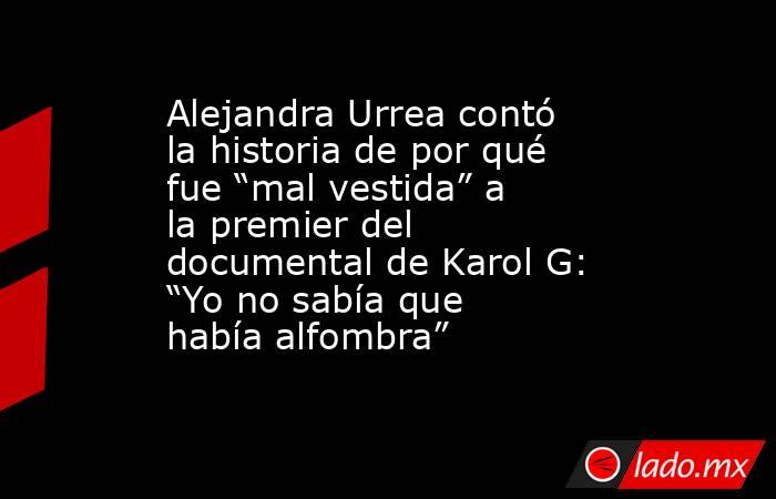Alejandra Urrea contó la historia de por qué fue “mal vestida” a la premier del documental de Karol G: “Yo no sabía que había alfombra”. Noticias en tiempo real