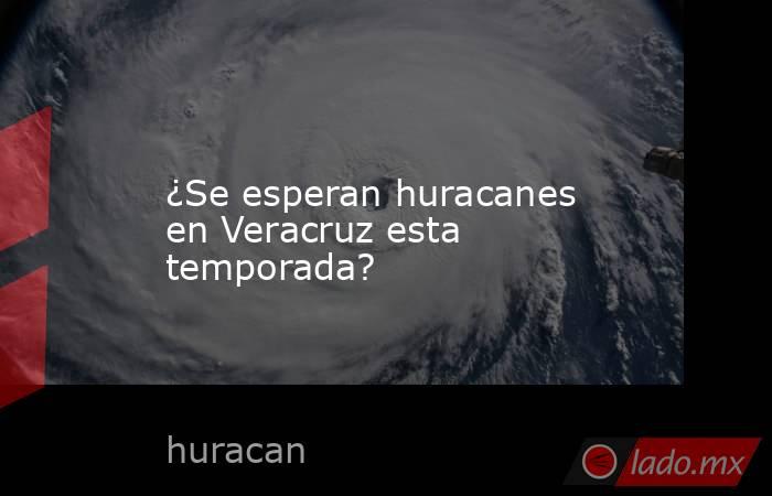 ¿Se esperan huracanes en Veracruz esta temporada?. Noticias en tiempo real