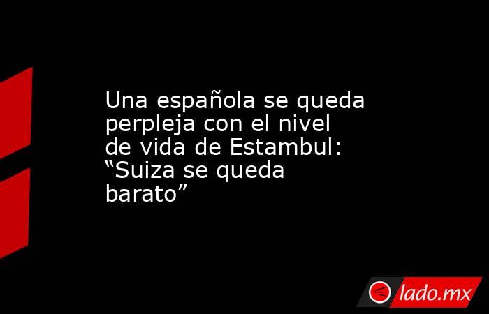 Una española se queda perpleja con el nivel de vida de Estambul: “Suiza se queda barato”. Noticias en tiempo real