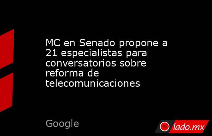 MC en Senado propone a 21 especialistas para conversatorios sobre reforma de telecomunicaciones. Noticias en tiempo real