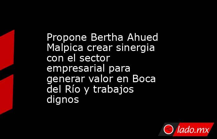 Propone Bertha Ahued Malpica crear sinergia con el sector empresarial para generar valor en Boca del Río y trabajos dignos. Noticias en tiempo real