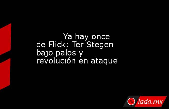           Ya hay once de Flick: Ter Stegen bajo palos y revolución en ataque      . Noticias en tiempo real