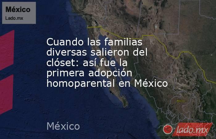 Cuando las familias diversas salieron del clóset: así fue la primera adopción homoparental en México. Noticias en tiempo real