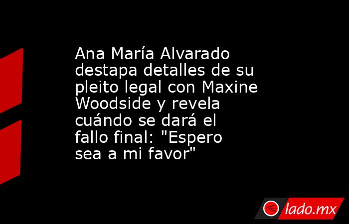 Ana María Alvarado destapa detalles de su pleito legal con Maxine Woodside y revela cuándo se dará el fallo final: 