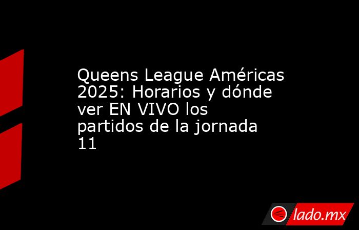 Queens League Américas 2025: Horarios y dónde ver EN VIVO los partidos de la jornada 11. Noticias en tiempo real