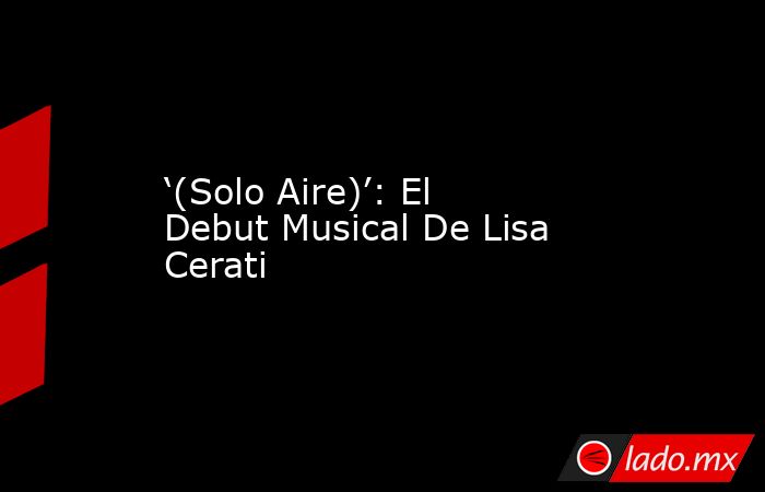 ‘(Solo Aire)’: El Debut Musical De Lisa Cerati. Noticias en tiempo real