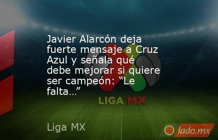 Javier Alarcón deja fuerte mensaje a Cruz Azul y señala qué debe mejorar si quiere ser campeón: “Le falta…”. Noticias en tiempo real