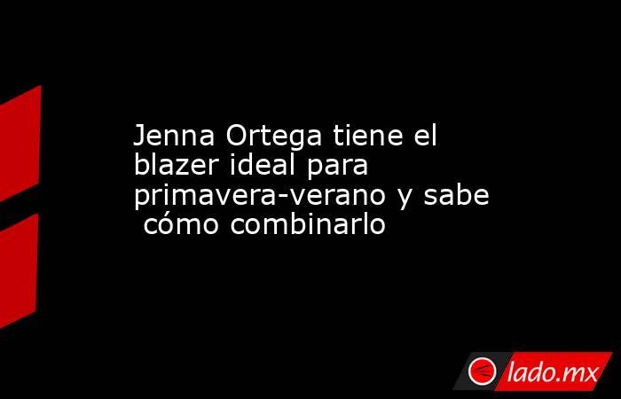 Jenna Ortega tiene el blazer ideal para primavera-verano y sabe  cómo combinarlo. Noticias en tiempo real