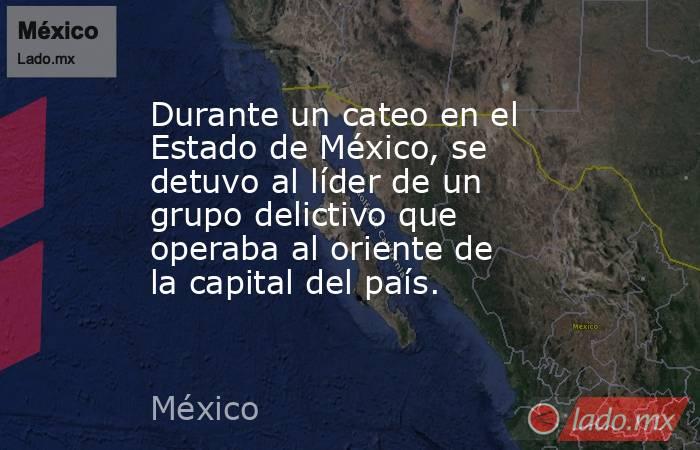 Durante un cateo en el Estado de México, se detuvo al líder de un grupo delictivo que operaba al oriente de la capital del país. . Noticias en tiempo real