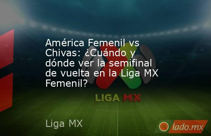América Femenil vs Chivas: ¿Cuándo y dónde ver la semifinal de vuelta en la Liga MX Femenil?. Noticias en tiempo real