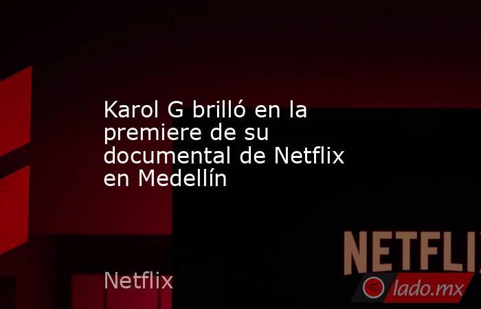 Karol G brilló en la premiere de su documental de Netflix en Medellín. Noticias en tiempo real