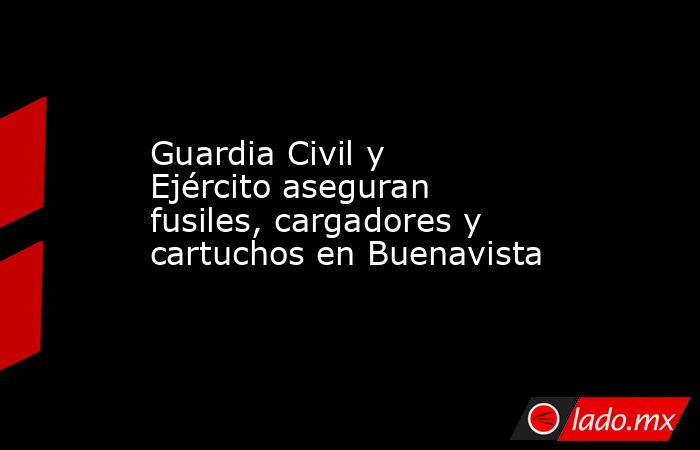 Guardia Civil y Ejército aseguran fusiles, cargadores y cartuchos en Buenavista. Noticias en tiempo real