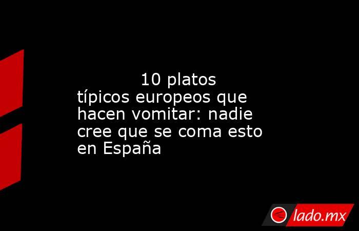                                                                                                            10 platos típicos europeos que hacen vomitar: nadie cree que se coma esto en España                                                                 . Noticias en tiempo real
