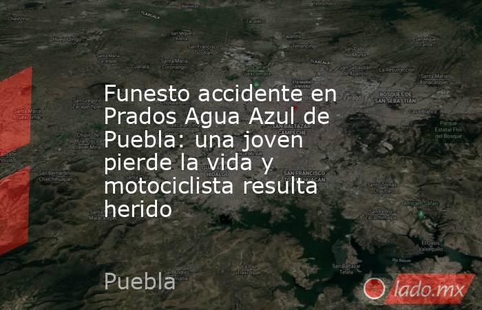 Funesto accidente en Prados Agua Azul de Puebla: una joven pierde la vida y motociclista resulta herido. Noticias en tiempo real