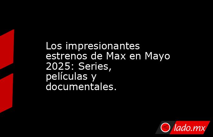Los impresionantes estrenos de Max en Mayo 2025: Series, películas y documentales.. Noticias en tiempo real