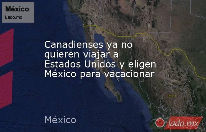 Canadienses ya no quieren viajar a Estados Unidos y eligen México para vacacionar. Noticias en tiempo real