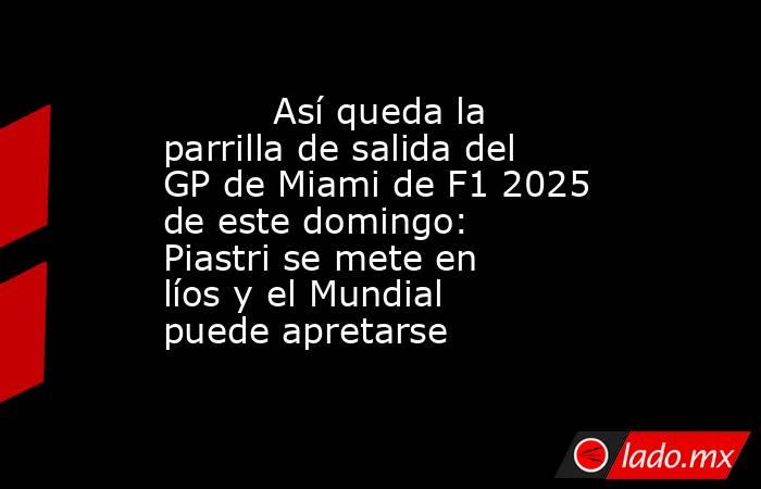                                  Así queda la parrilla de salida del GP de Miami de F1 2025 de este domingo: Piastri se mete en líos y el Mundial puede apretarse                             . Noticias en tiempo real