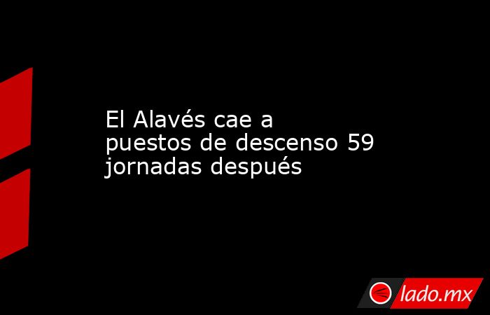 El Alavés cae a puestos de descenso 59 jornadas después. Noticias en tiempo real