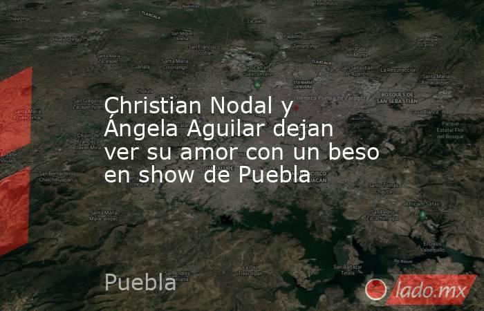 Christian Nodal y Ángela Aguilar dejan ver su amor con un beso en show de Puebla. Noticias en tiempo real