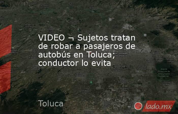 VIDEO ¬ Sujetos tratan de robar a pasajeros de autobús en Toluca; conductor lo evita. Noticias en tiempo real