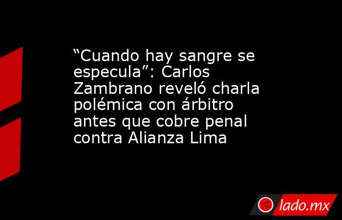 “Cuando hay sangre se especula”: Carlos Zambrano reveló charla polémica con árbitro antes que cobre penal contra Alianza Lima . Noticias en tiempo real