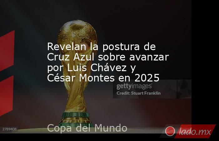 Revelan la postura de Cruz Azul sobre avanzar por Luis Chávez y César Montes en 2025. Noticias en tiempo real