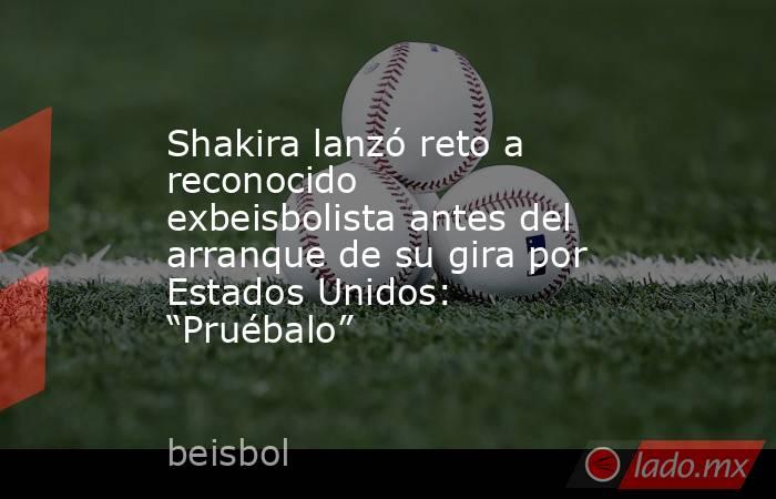 Shakira lanzó reto a reconocido exbeisbolista antes del arranque de su gira por Estados Unidos: “Pruébalo”. Noticias en tiempo real