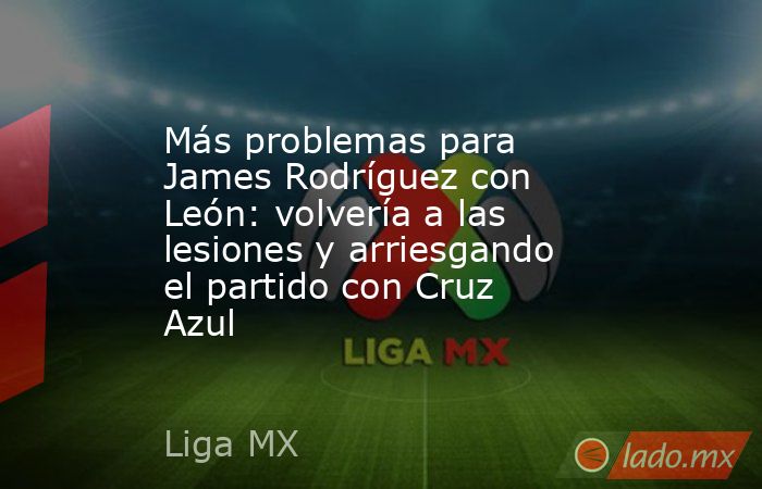 Más problemas para James Rodríguez con León: volvería a las lesiones y arriesgando el partido con Cruz Azul. Noticias en tiempo real