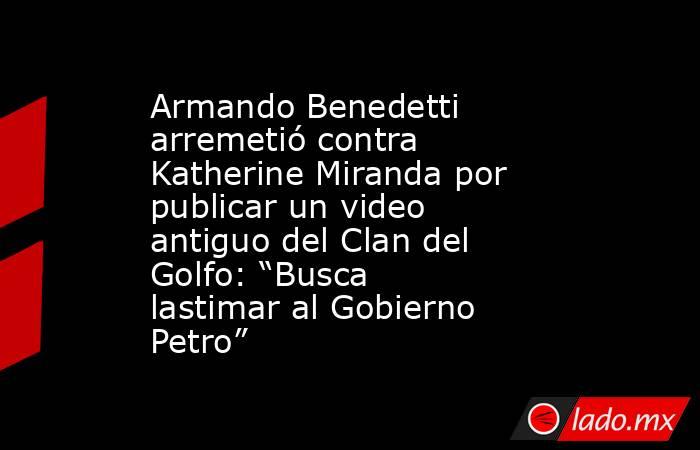 Armando Benedetti arremetió contra Katherine Miranda por publicar un video antiguo del Clan del Golfo: “Busca lastimar al Gobierno Petro”. Noticias en tiempo real