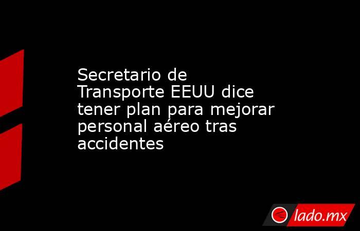 Secretario de Transporte EEUU dice tener plan para mejorar personal aéreo tras accidentes. Noticias en tiempo real