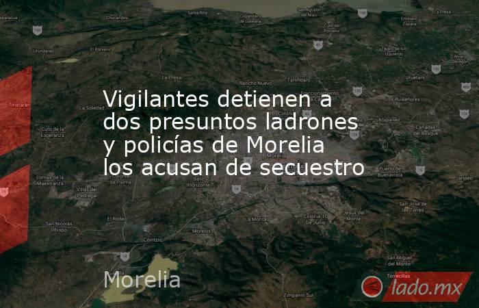 Vigilantes detienen a dos presuntos ladrones y policías de Morelia los acusan de secuestro. Noticias en tiempo real