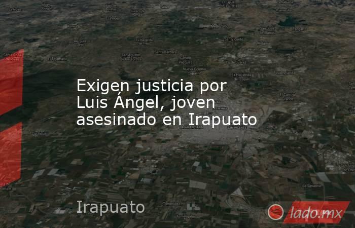 Exigen justicia por Luis Ángel, joven asesinado en Irapuato. Noticias en tiempo real