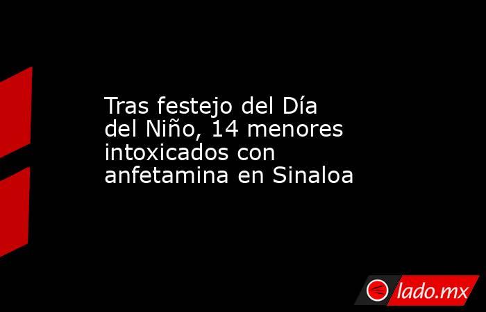 Tras festejo del Día del Niño, 14 menores intoxicados con anfetamina en Sinaloa. Noticias en tiempo real