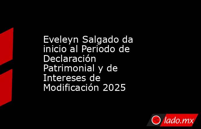 Eveleyn Salgado da inicio al Periodo de Declaración Patrimonial y de Intereses de Modificación 2025. Noticias en tiempo real