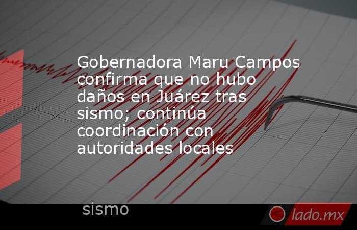 Gobernadora Maru Campos confirma que no hubo daños en Juárez tras sismo; continúa coordinación con autoridades locales. Noticias en tiempo real