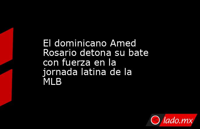 El dominicano Amed Rosario detona su bate con fuerza en la jornada latina de la MLB. Noticias en tiempo real