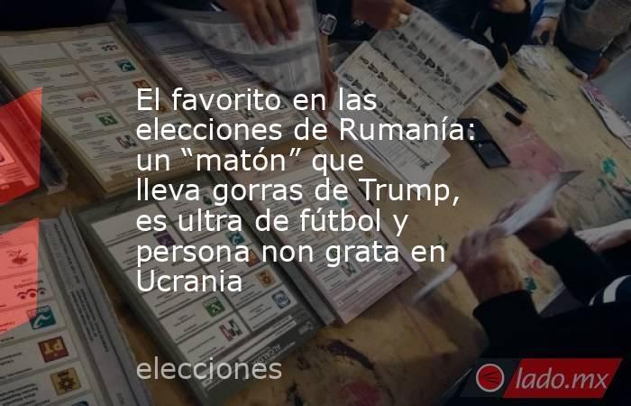El favorito en las elecciones de Rumanía: un “matón” que lleva gorras de Trump, es ultra de fútbol y persona non grata en Ucrania . Noticias en tiempo real