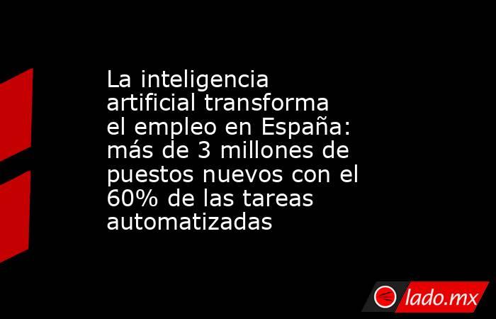 La inteligencia artificial transforma el empleo en España: más de 3 millones de puestos nuevos con el 60% de las tareas automatizadas. Noticias en tiempo real