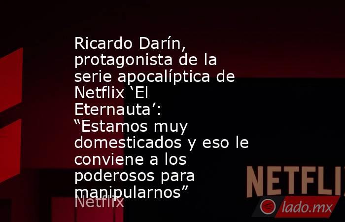 Ricardo Darín, protagonista de la serie apocalíptica de Netflix ‘El Eternauta’: “Estamos muy domesticados y eso le conviene a los poderosos para manipularnos”. Noticias en tiempo real
