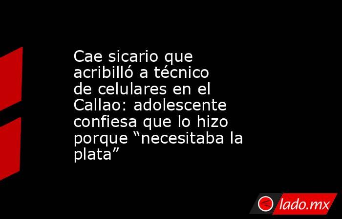 Cae sicario que acribilló a técnico de celulares en el Callao: adolescente confiesa que lo hizo porque “necesitaba la plata”. Noticias en tiempo real