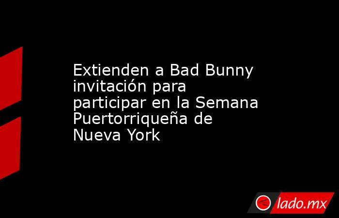 Extienden a Bad Bunny invitación para participar en la Semana Puertorriqueña de Nueva York. Noticias en tiempo real