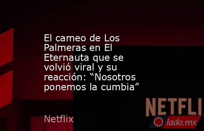 El cameo de Los Palmeras en El Eternauta que se volvió viral y su reacción: “Nosotros ponemos la cumbia”. Noticias en tiempo real