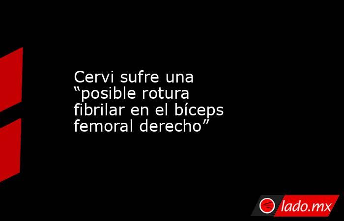 Cervi sufre una “posible rotura fibrilar en el bíceps femoral derecho”. Noticias en tiempo real