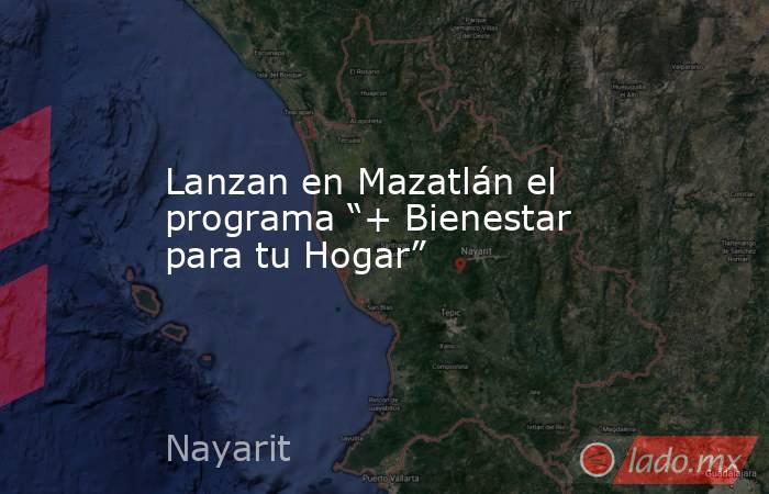 Lanzan en Mazatlán el programa “+ Bienestar para tu Hogar”. Noticias en tiempo real