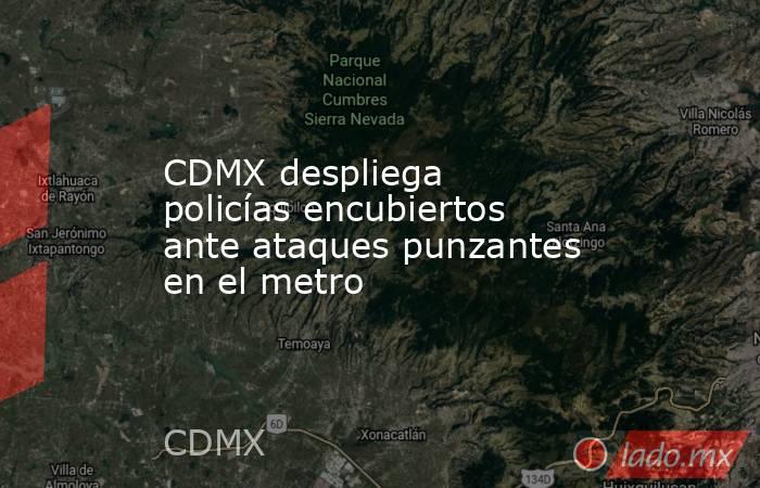 CDMX despliega policías encubiertos ante ataques punzantes en el metro. Noticias en tiempo real