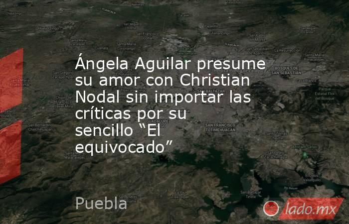 Ángela Aguilar presume su amor con Christian Nodal sin importar las críticas por su sencillo “El equivocado”. Noticias en tiempo real