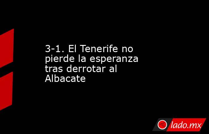 3-1. El Tenerife no pierde la esperanza tras derrotar al Albacate . Noticias en tiempo real
