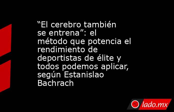 “El cerebro también se entrena”: el método que potencia el rendimiento de deportistas de élite y todos podemos aplicar, según Estanislao Bachrach. Noticias en tiempo real